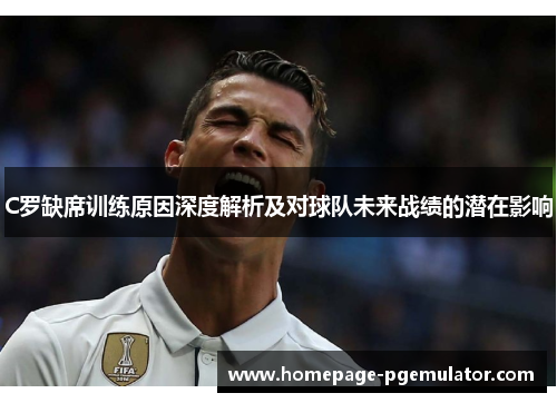 C罗缺席训练原因深度解析及对球队未来战绩的潜在影响 C罗缺席训练原因深度解析及对球队未来战绩的潜在影响
