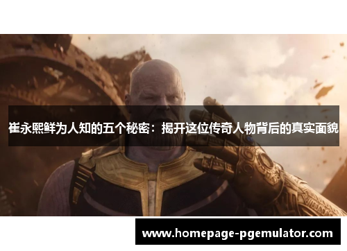 崔永熙鲜为人知的五个秘密:揭开这位传奇人物背后的真实面貌 崔永熙鲜为人知的五个秘密:揭开这位传奇人物背后的真实面貌