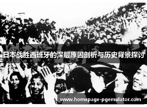 日本战胜西班牙的深层原因剖析与历史背景探讨