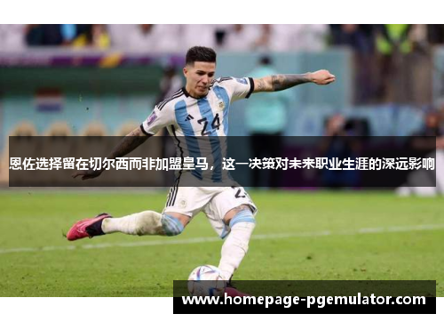 恩佐选择留在切尔西而非加盟皇马，这一决策对未来职业生涯的深远影响