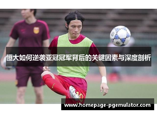 恒大如何逆袭亚冠冠军背后的关键因素与深度剖析