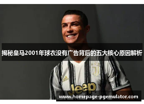 揭秘皇马2001年球衣没有广告背后的五大核心原因解析