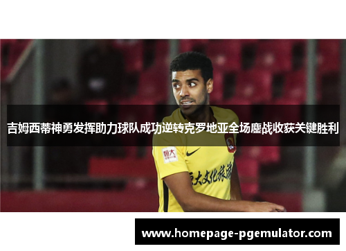 吉姆西蒂神勇发挥助力球队成功逆转克罗地亚全场鏖战收获关键胜利