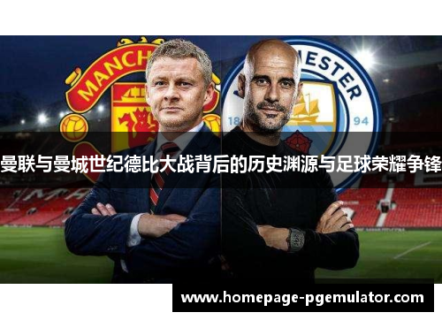 曼联与曼城世纪德比大战背后的历史渊源与足球荣耀争锋