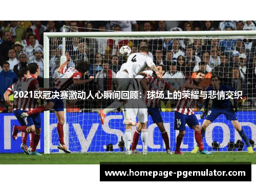 2021欧冠决赛激动人心瞬间回顾：球场上的荣耀与悲情交织