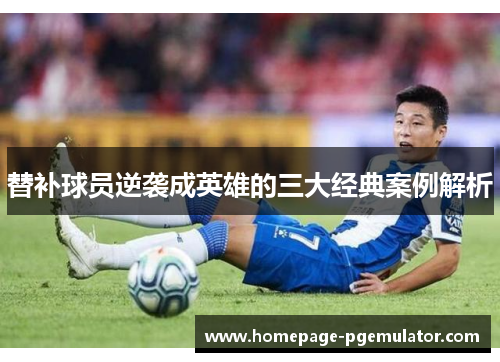 替补球员逆袭成英雄的三大经典案例解析