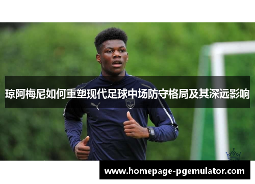 琼阿梅尼如何重塑现代足球中场防守格局及其深远影响 琼阿梅尼如何重塑现代足球中场防守格局及其深远影响