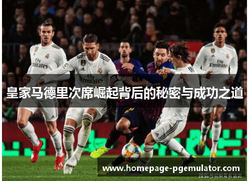 皇家马德里次席崛起背后的秘密与成功之道 皇家马德里次席崛起背后的秘密与成功之道