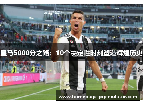 皇马5000分之路:10个决定性时刻塑造辉煌历史 皇马5000分之路:10个决定性时刻塑造辉煌历史