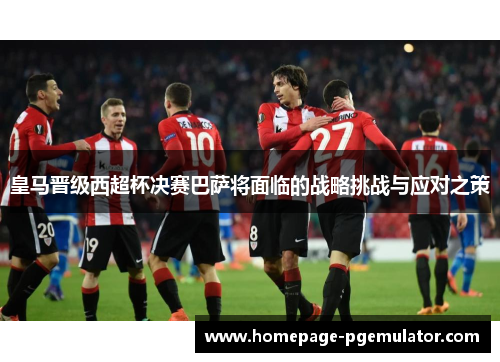 皇马晋级西超杯决赛巴萨将面临的战略挑战与应对之策 皇马晋级西超杯决赛巴萨将面临的战略挑战与应对之策