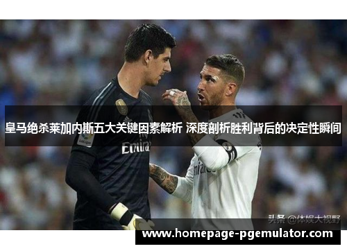 皇马绝杀莱加内斯五大关键因素解析 深度剖析胜利背后的决定性瞬间