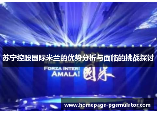 苏宁控股国际米兰的优势分析与面临的挑战探讨 苏宁控股国际米兰的优势分析与面临的挑战探讨