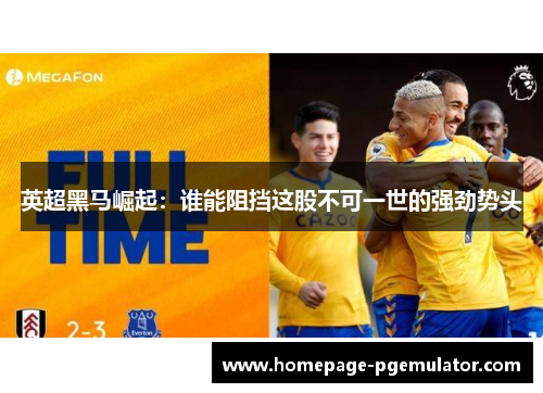 英超黑马崛起：谁能阻挡这股不可一世的强劲势头