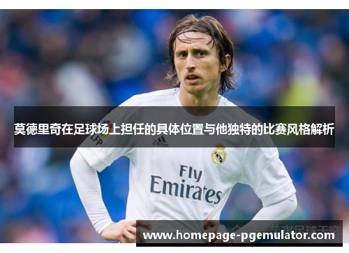 莫德里奇在足球场上担任的具体位置与他独特的比赛风格解析 莫德里奇在足球场上担任的具体位置与他独特的比赛风格解析