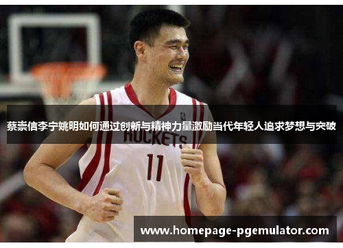 蔡崇信李宁姚明如何通过创新与精神力量激励当代年轻人追求梦想与突破 蔡崇信李宁姚明如何通过创新与精神力量激励当代年轻人追求梦想与突破