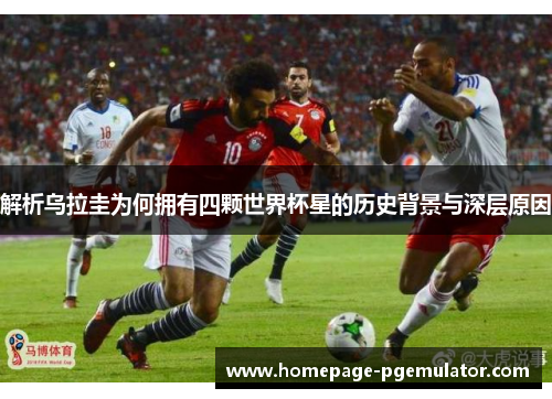 解析乌拉圭为何拥有四颗世界杯星的历史背景与深层原因