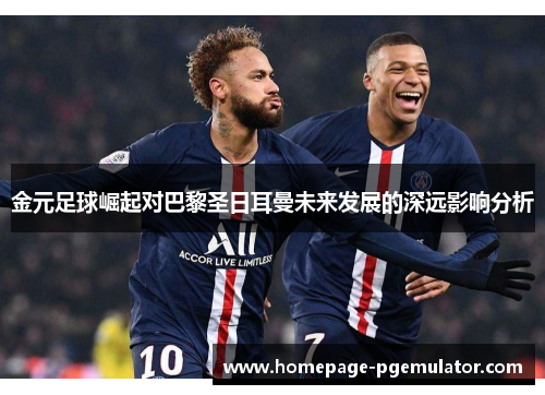 金元足球崛起对巴黎圣日耳曼未来发展的深远影响分析