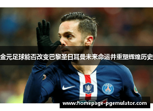 金元足球能否改变巴黎圣日耳曼未来命运并重塑辉煌历史 金元足球能否改变巴黎圣日耳曼未来命运并重塑辉煌历史