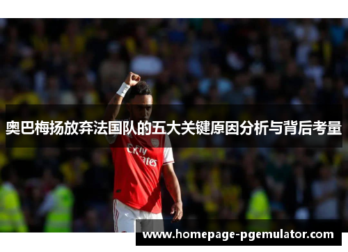 奥巴梅扬放弃法国队的五大关键原因分析与背后考量