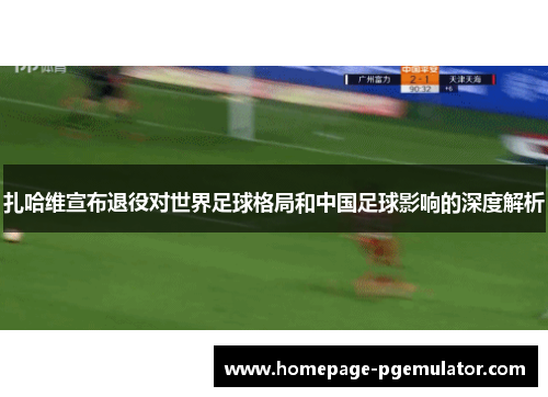 扎哈维宣布退役对世界足球格局和中国足球影响的深度解析