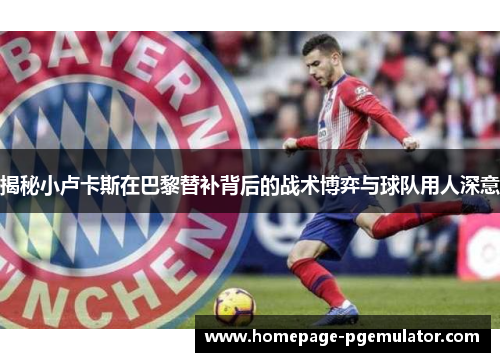 揭秘小卢卡斯在巴黎替补背后的战术博弈与球队用人深意