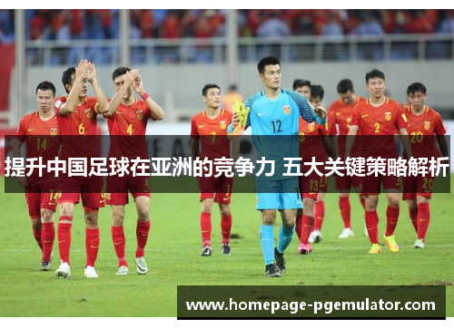 提升中国足球在亚洲的竞争力 五大关键策略解析