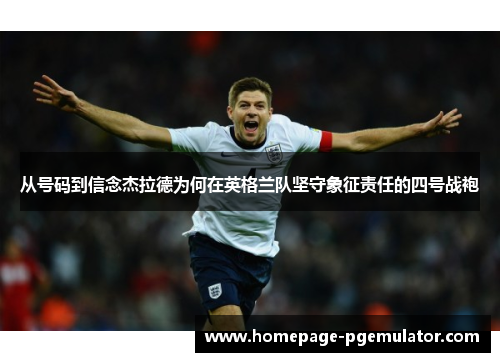 从号码到信念杰拉德为何在英格兰队坚守象征责任的四号战袍