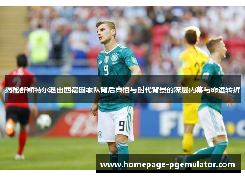 揭秘舒斯特尔退出西德国家队背后真相与时代背景的深层内幕与命运转折