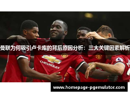 曼联为何吸引卢卡库的背后原因分析：三大关键因素解析