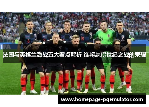 法国与英格兰激战五大看点解析 谁将赢得世纪之战的荣耀