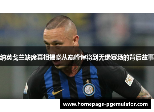 纳英戈兰缺席真相揭晓从巅峰悍将到无缘赛场的背后故事 纳英戈兰缺席真相揭晓从巅峰悍将到无缘赛场的背后故事