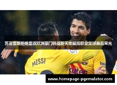 苏亚雷斯拒绝重返欧洲豪门转战新天地展现职业足球最后荣光
