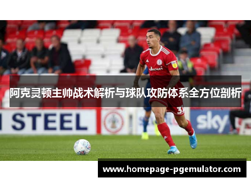 阿克灵顿主帅战术解析与球队攻防体系全方位剖析