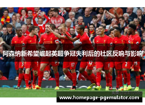 阿森纳新希望崛起英超争冠失利后的社区反响与影响 阿森纳新希望崛起英超争冠失利后的社区反响与影响