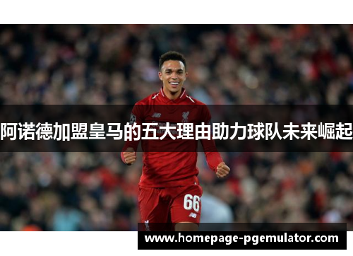 阿诺德加盟皇马的五大理由助力球队未来崛起 阿诺德加盟皇马的五大理由助力球队未来崛起
