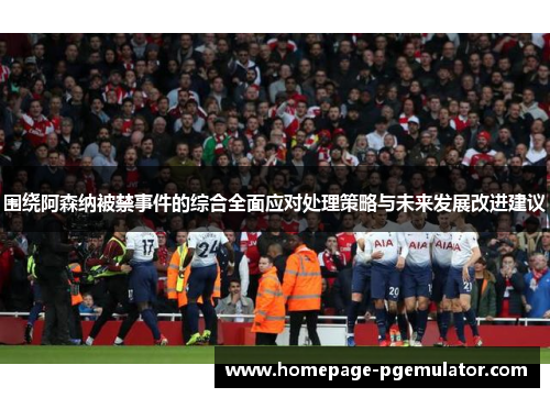 围绕阿森纳被禁事件的综合全面应对处理策略与未来发展改进建议 围绕阿森纳被禁事件的综合全面应对处理策略与未来发展改进建议