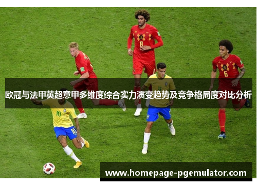 欧冠与法甲英超意甲多维度综合实力演变趋势及竞争格局度对比分析 欧冠与法甲英超意甲多维度综合实力演变趋势及竞争格局度对比分析