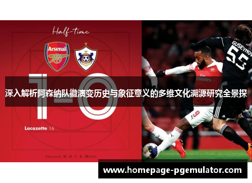 深入解析阿森纳队徽演变历史与象征意义的多维文化溯源研究全景探 深入解析阿森纳队徽演变历史与象征意义的多维文化溯源研究全景探