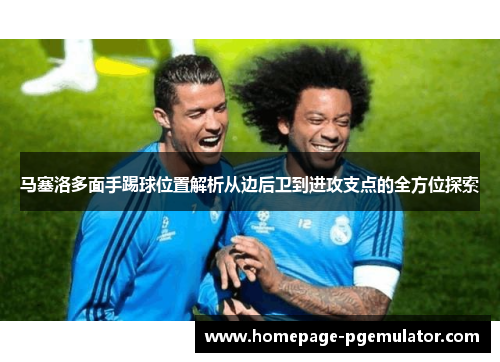 马塞洛多面手踢球位置解析从边后卫到进攻支点的全方位探索