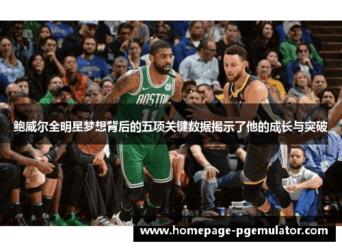 鲍威尔全明星梦想背后的五项关键数据揭示了他的成长与突破