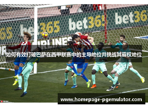 如何有效打破巴萨在西甲联赛中的主导地位并挑战其霸权地位