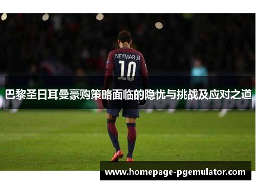 巴黎圣日耳曼豪购策略面临的隐忧与挑战及应对之道