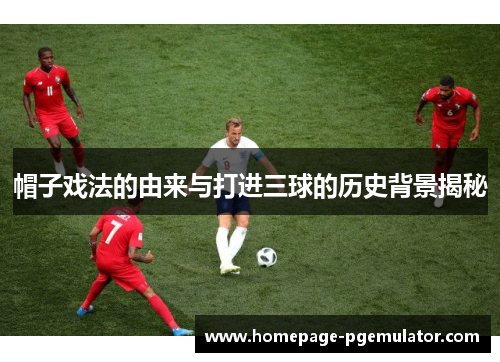 帽子戏法的由来与打进三球的历史背景揭秘 帽子戏法的由来与打进三球的历史背景揭秘