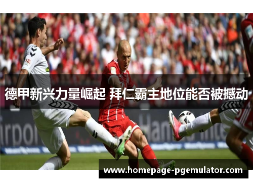 德甲新兴力量崛起 拜仁霸主地位能否被撼动 德甲新兴力量崛起 拜仁霸主地位能否被撼动