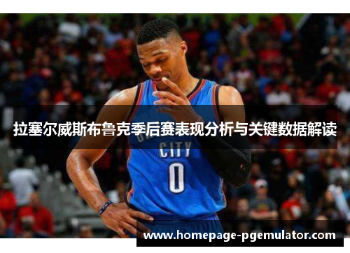 拉塞尔威斯布鲁克季后赛表现分析与关键数据解读 拉塞尔威斯布鲁克季后赛表现分析与关键数据解读