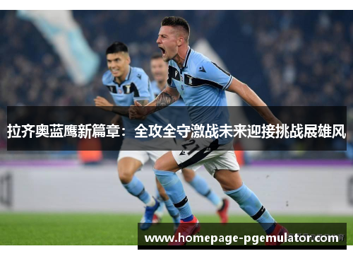 拉齐奥蓝鹰新篇章:全攻全守激战未来迎接挑战展雄风 拉齐奥蓝鹰新篇章:全攻全守激战未来迎接挑战展雄风
