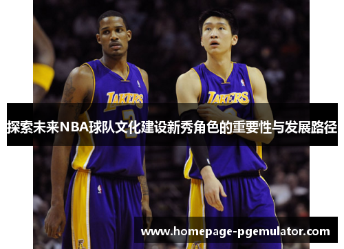探索未来NBA球队文化建设新秀角色的重要性与发展路径 探索未来NBA球队文化建设新秀角色的重要性与发展路径