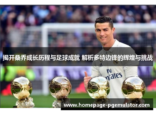 揭开桑乔成长历程与足球成就 解析多特边锋的辉煌与挑战 揭开桑乔成长历程与足球成就 解析多特边锋的辉煌与挑战