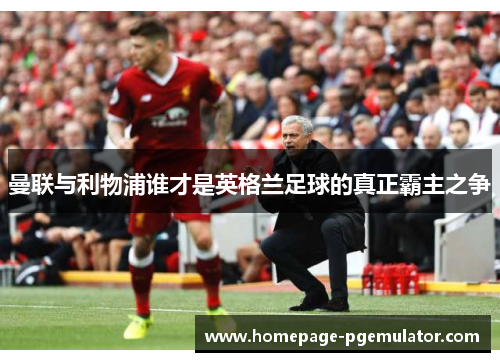 曼联与利物浦谁才是英格兰足球的真正霸主之争
