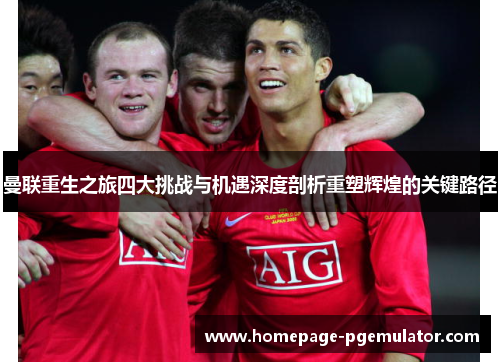 曼联重生之旅四大挑战与机遇深度剖析重塑辉煌的关键路径 曼联重生之旅四大挑战与机遇深度剖析重塑辉煌的关键路径